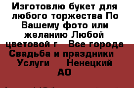 Изготовлю букет для любого торжества.По Вашему фото или желанию.Любой цветовой г - Все города Свадьба и праздники » Услуги   . Ненецкий АО